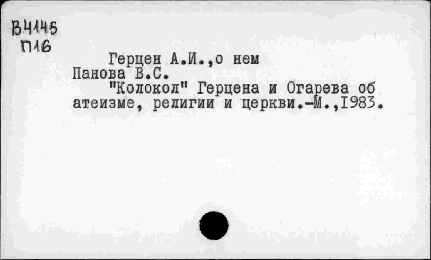 ﻿ВН4Н5
П46
Герцен А.И.,о нем Панова В.С.
"Колокол" Герцена и Огарева об атеизме, религии и церкви.-м.,1983.